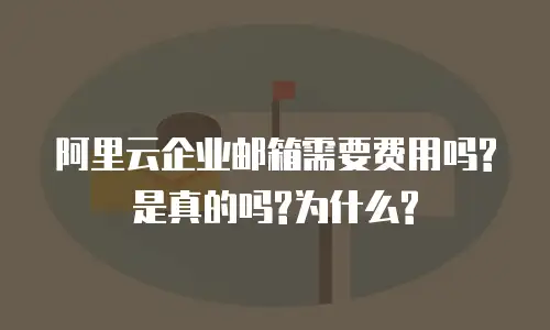 阿里云企业邮箱需要费用吗?是真的吗?为什么?