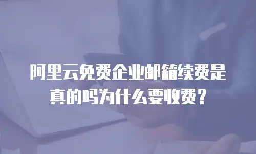 阿里云免费企业邮箱续费是真的吗为什么要收费？