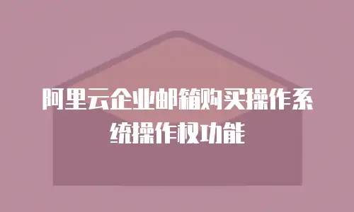 阿里云企业邮箱购买操作系统操作权功能