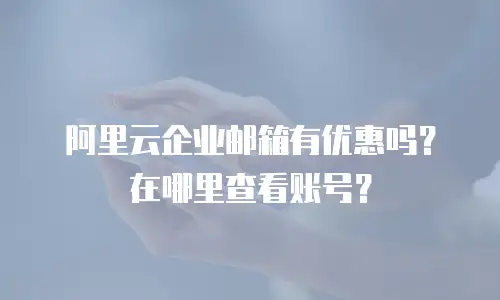 阿里云企业邮箱有优惠吗？在哪里查看账号？