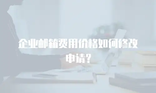 企业邮箱费用价格如何修改申请?
