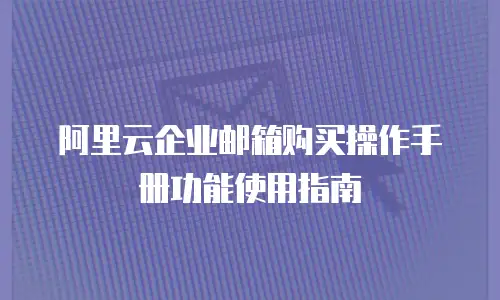 阿里云企业邮箱购买操作手册功能使用指南