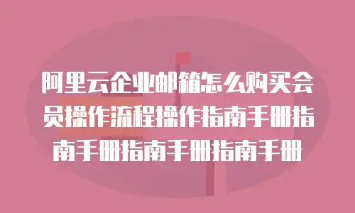阿里云企业邮箱怎么购买会员操作流程操作指南手册指南手册指南手册指南手册