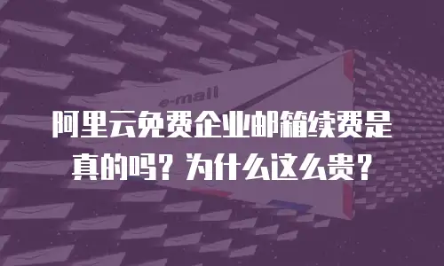 阿里云免费企业邮箱续费是真的吗?为什么这么贵?