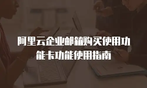 阿里云企业邮箱购买使用功能卡功能使用指南