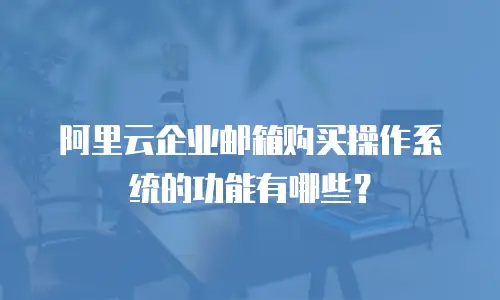 阿里云企业邮箱购买操作系统的功能有哪些？