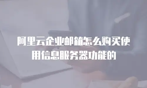 阿里云企业邮箱怎么购买使用信息服务器功能的