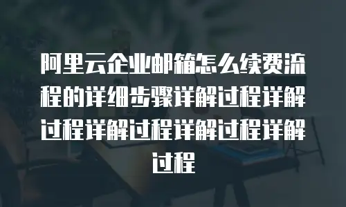 阿里云企业邮箱怎么续费流程的详细步骤详解过程详解过程详解过程详解过程详解过程