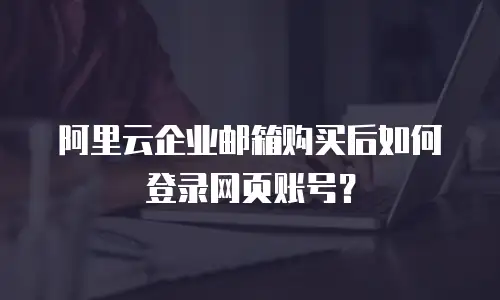 阿里云企业邮箱购买后如何登录网页账号?