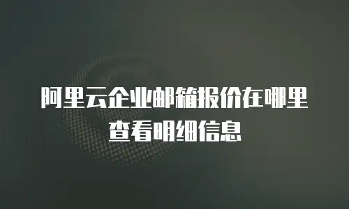 阿里云企业邮箱报价在哪里查看明细信息