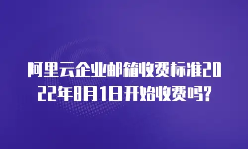 阿里云企业邮箱收费标准2022年8月1日开始收费吗?