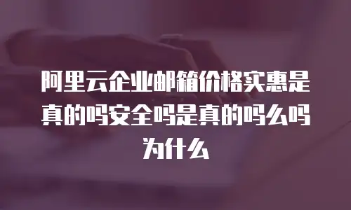 阿里云企业邮箱价格实惠是真的吗安全吗是真的吗么吗为什么
