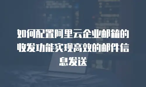 如何配置阿里云企业邮箱的收发功能实现高效的邮件信息发送