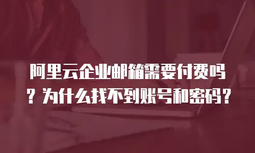 阿里云企业邮箱需要付费吗？为什么找不到账号和密码？