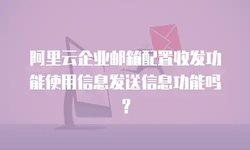 阿里云企业邮箱配置收发功能使用信息发送信息功能吗?
