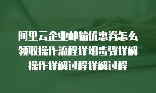 阿里云企业邮箱优惠券怎么领取操作流程详细步骤详解操作详解过程详解过程