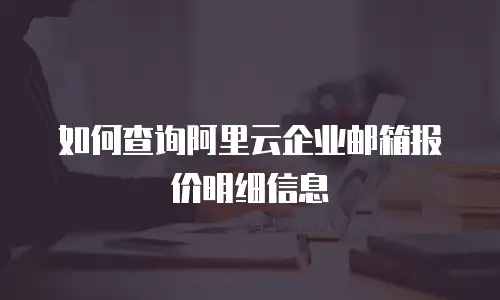 如何查询阿里云企业邮箱报价明细信息