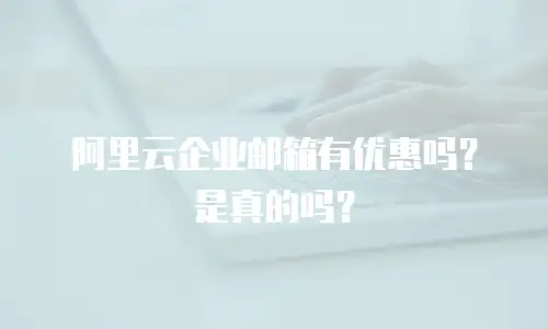 阿里云企业邮箱有优惠吗？是真的吗？