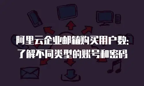 阿里云企业邮箱购买用户数:了解不同类型的账号和密码