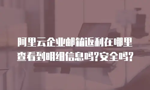 阿里云企业邮箱返利在哪里查看到明细信息吗?安全吗?