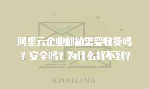 阿里云企业邮箱需要收费吗？安全吗？为什么找不到？