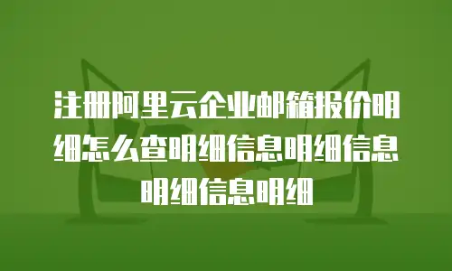 注册阿里云企业邮箱报价明细怎么查明细信息明细信息明细信息明细
