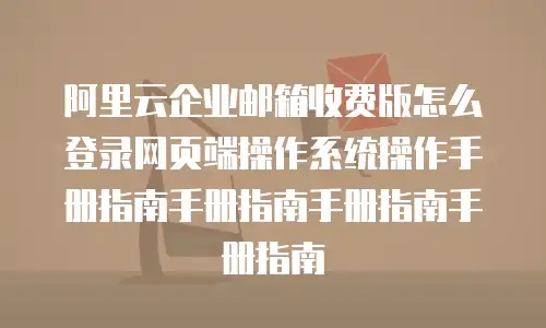 阿里云企业邮箱收费版怎么登录网页端操作系统操作手册指南手册指南手册指南手册指南