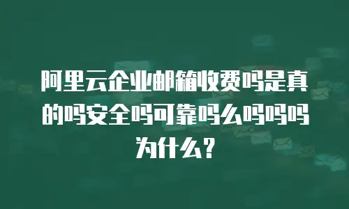 阿里云企业邮箱收费吗是真的吗安全吗可靠吗么吗吗吗为什么？