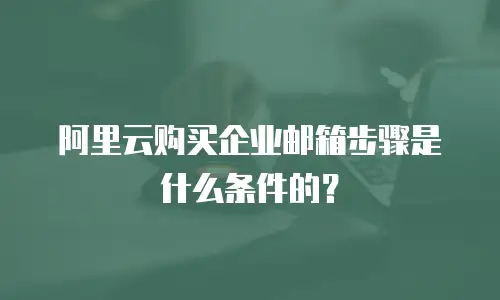阿里云购买企业邮箱步骤是什么条件的?
