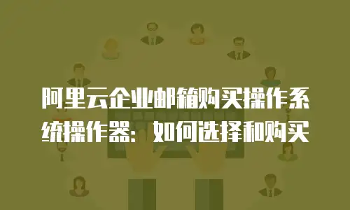 阿里云企业邮箱购买操作系统操作器：如何选择和购买