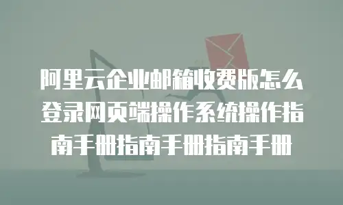 阿里云企业邮箱收费版怎么登录网页端操作系统操作指南手册指南手册指南手册