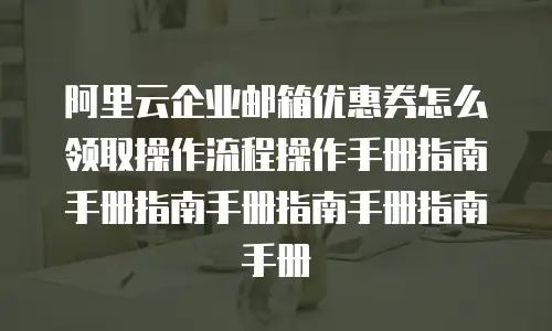 阿里云企业邮箱优惠券怎么领取操作流程操作手册指南手册指南手册指南手册指南手册