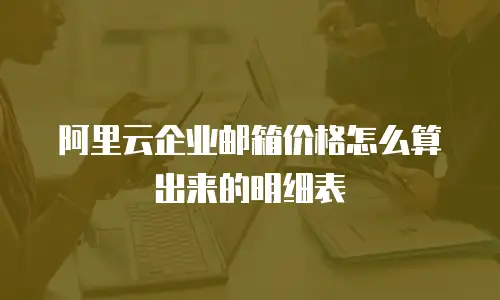 阿里云企业邮箱价格怎么算出来的明细表