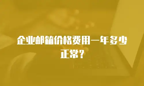 企业邮箱价格费用一年多少正常？