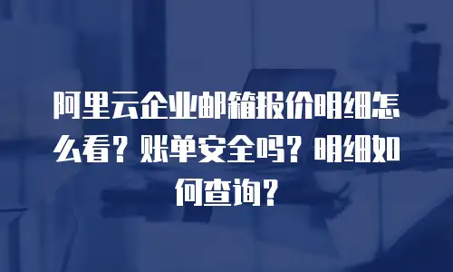 阿里云企业邮箱报价明细怎么看？账单安全吗？明细如何查询？