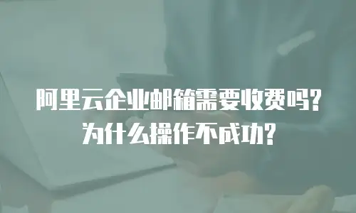 阿里云企业邮箱需要收费吗?为什么操作不成功?