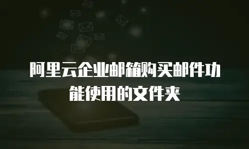 阿里云企业邮箱购买邮件功能使用的文件夹