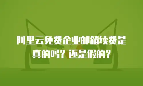  阿里云免费企业邮箱续费是真的吗？还是假的？