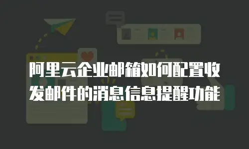 阿里云企业邮箱如何配置收发邮件的消息信息提醒功能