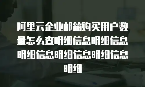 阿里云企业邮箱购买用户数量怎么查明细信息明细信息明细信息明细信息明细信息明细
