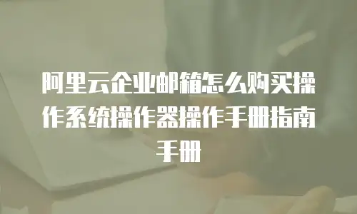 阿里云企业邮箱怎么购买操作系统操作器操作手册指南手册