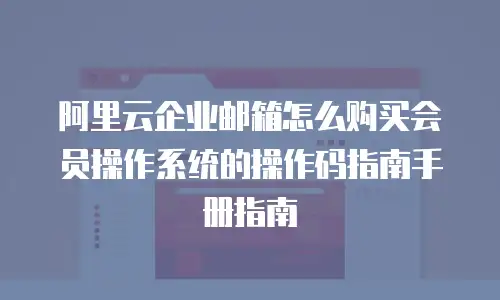 阿里云企业邮箱怎么购买会员操作系统的操作码指南手册指南