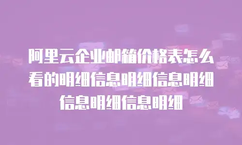 阿里云企业邮箱价格表怎么看的明细信息明细信息明细信息明细信息明细