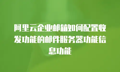 阿里云企业邮箱如何配置收发功能的邮件服务器功能信息功能