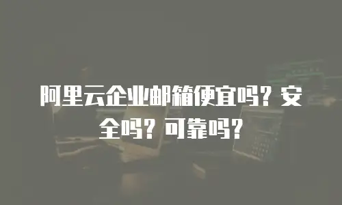 阿里云企业邮箱便宜吗?安全吗?可靠吗?