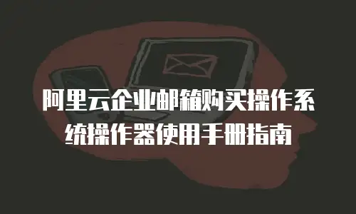 阿里云企业邮箱购买操作系统操作器使用手册指南