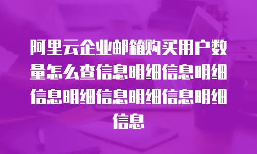 阿里云企业邮箱购买用户数量怎么查信息明细信息明细信息明细信息明细信息明细信息
