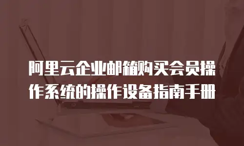 阿里云企业邮箱购买会员操作系统的操作设备指南手册