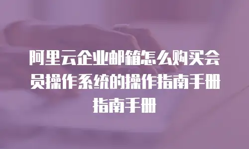 阿里云企业邮箱怎么购买会员操作系统的操作指南手册指南手册
