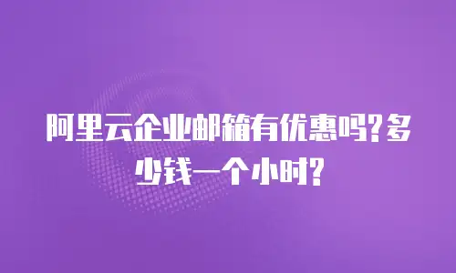 阿里云企业邮箱有优惠吗?多少钱一个小时?